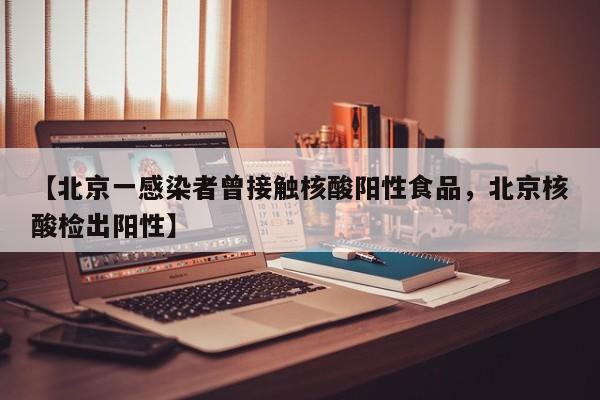 【北京一感染者曾接触核酸阳性食品，北京核酸检出阳性】