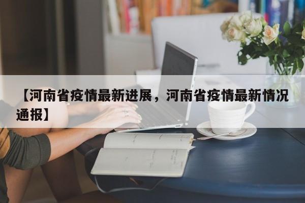 【河南省疫情最新进展，河南省疫情最新情况通报】