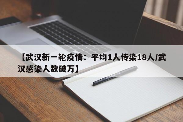 【武汉新一轮疫情：平均1人传染18人/武汉感染人数破万】