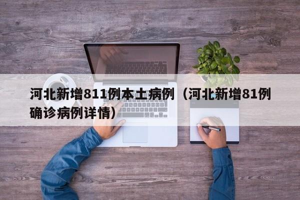 河北新增811例本土病例（河北新增81例确诊病例详情）