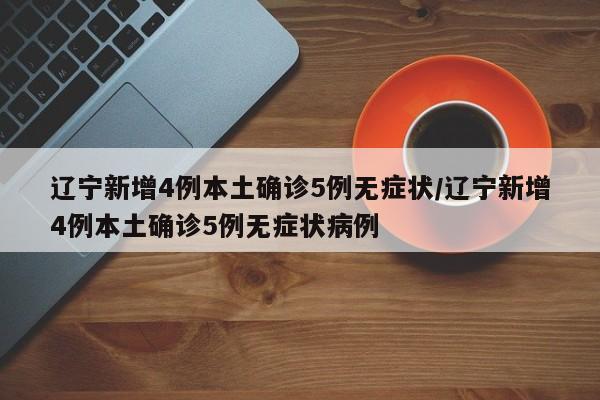 辽宁新增4例本土确诊5例无症状/辽宁新增4例本土确诊5例无症状病例