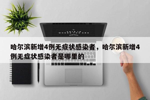 哈尔滨新增4例无症状感染者，哈尔滨新增4例无症状感染者是哪里的