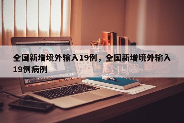 全国新增境外输入19例，全国新增境外输入19例病例