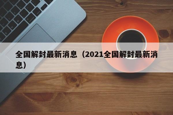 全国解封最新消息（2021全国解封最新消息）