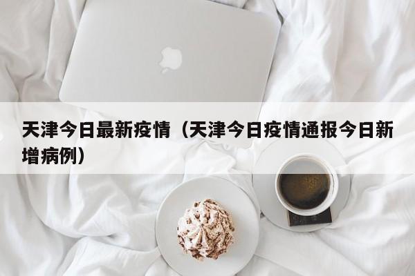 天津今日最新疫情（天津今日疫情通报今日新增病例）