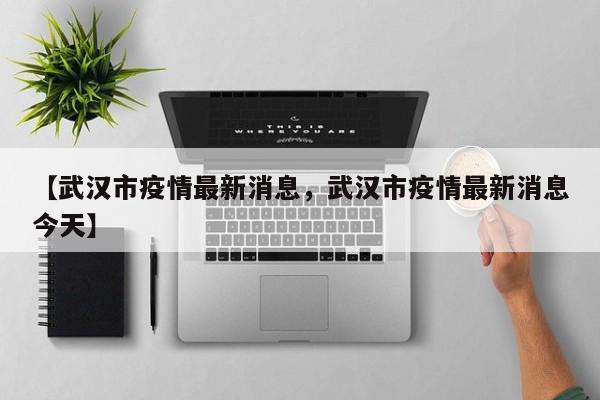 【武汉市疫情最新消息，武汉市疫情最新消息今天】