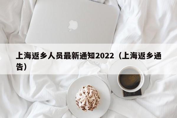 上海返乡人员最新通知2022（上海返乡通告）