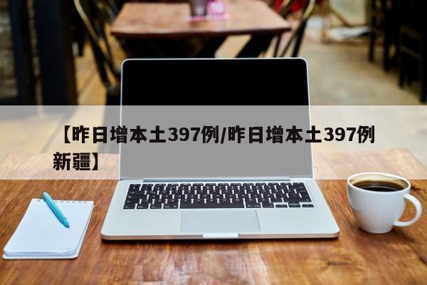 【昨日增本土397例/昨日增本土397例新疆】