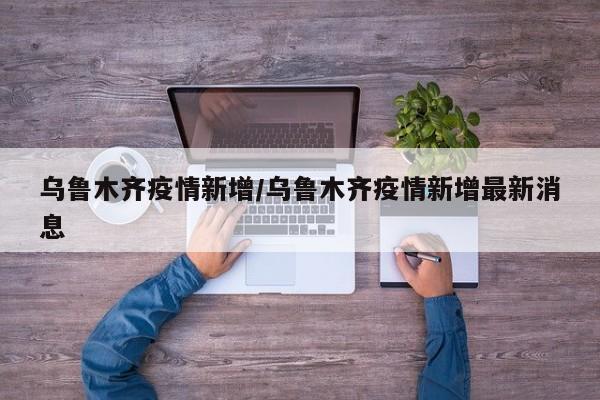 乌鲁木齐疫情新增/乌鲁木齐疫情新增最新消息