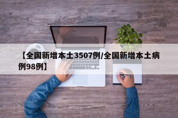 【全国新增本土3507例/全国新增本土病例98例】