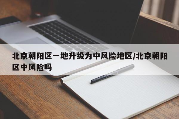 北京朝阳区一地升级为中风险地区/北京朝阳区中风险吗