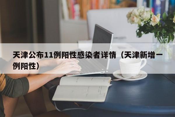 天津公布11例阳性感染者详情（天津新增一例阳性）