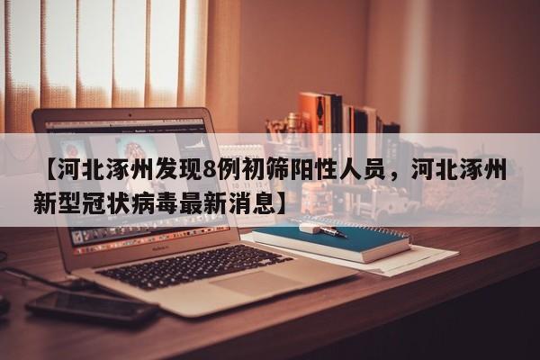 【河北涿州发现8例初筛阳性人员，河北涿州新型冠状病毒最新消息】
