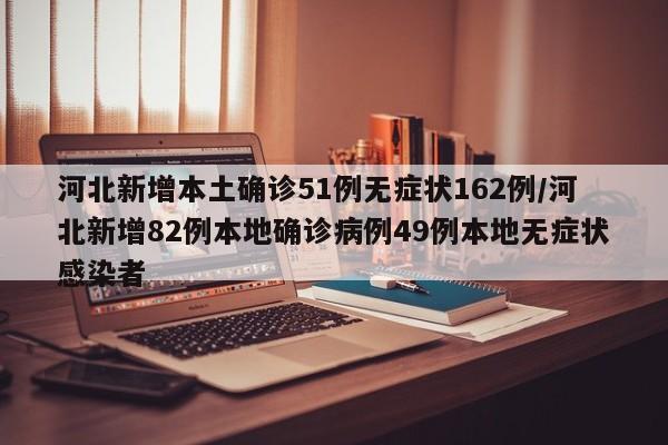 河北新增本土确诊51例无症状162例/河北新增82例本地确诊病例49例本地无症状感染者