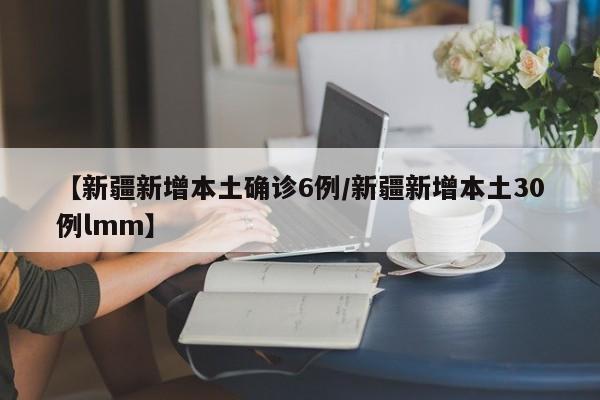 【新疆新增本土确诊6例/新疆新增本土30例lmm】