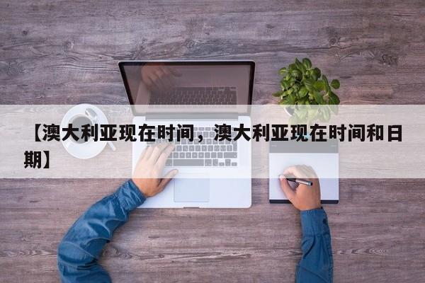 【澳大利亚现在时间，澳大利亚现在时间和日期】
