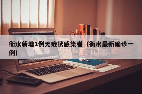衡水新增1例无症状感染者（衡水最新确诊一例）