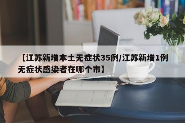 【江苏新增本土无症状35例/江苏新增1例无症状感染者在哪个市】