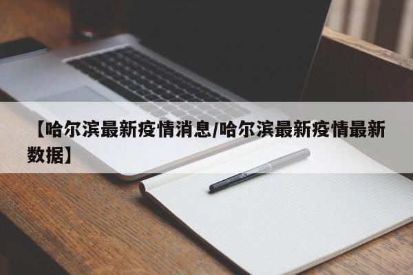 【哈尔滨最新疫情消息/哈尔滨最新疫情最新数据】