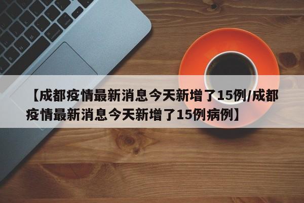 【成都疫情最新消息今天新增了15例/成都疫情最新消息今天新增了15例病例】
