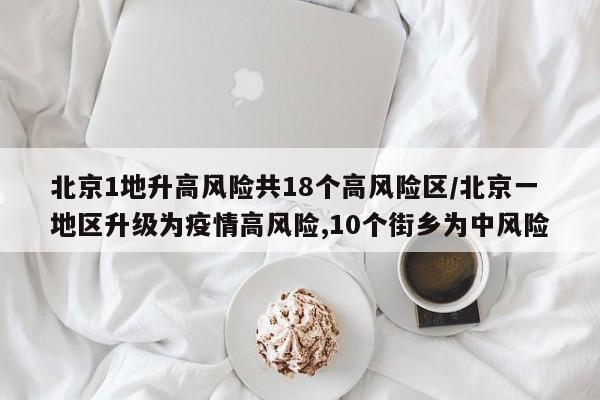 北京1地升高风险共18个高风险区/北京一地区升级为疫情高风险,10个街乡为中风险
