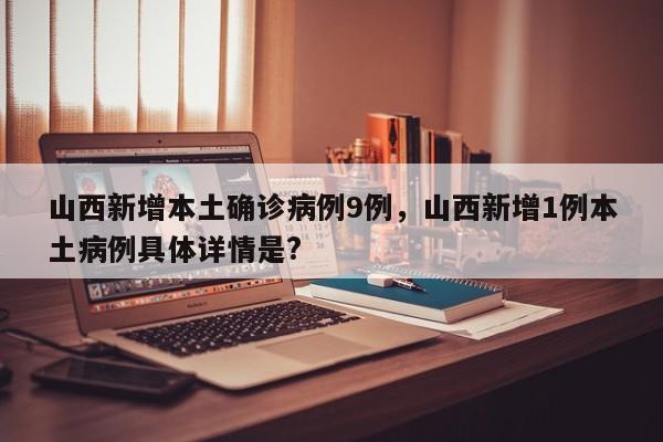 山西新增本土确诊病例9例，山西新增1例本土病例具体详情是?
