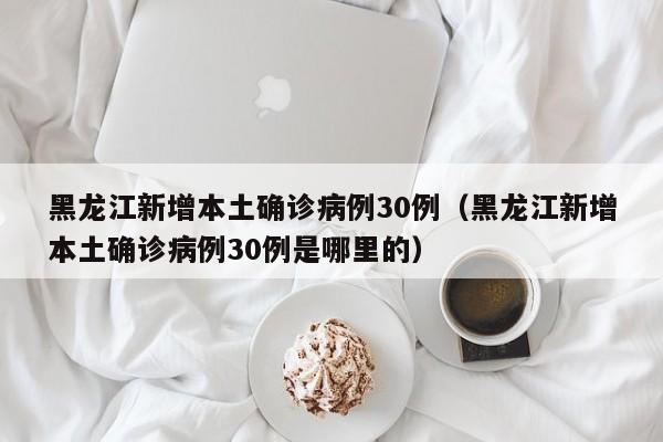 黑龙江新增本土确诊病例30例（黑龙江新增本土确诊病例30例是哪里的）