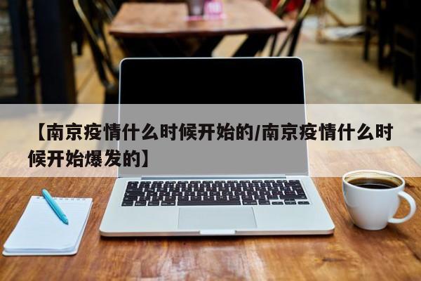 【南京疫情什么时候开始的/南京疫情什么时候开始爆发的】