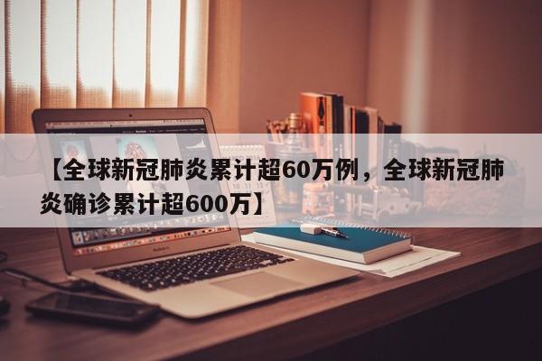 【全球新冠肺炎累计超60万例，全球新冠肺炎确诊累计超600万】