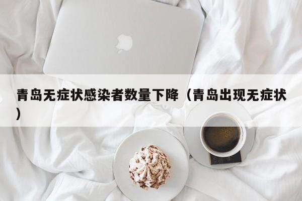 青岛无症状感染者数量下降（青岛出现无症状）