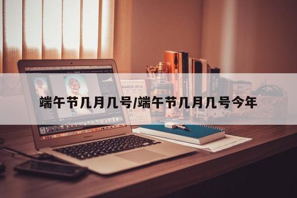 端午节几月几号/端午节几月几号今年