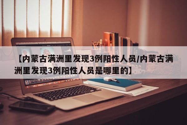 【内蒙古满洲里发现3例阳性人员/内蒙古满洲里发现3例阳性人员是哪里的】