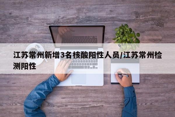 江苏常州新增3名核酸阳性人员/江苏常州检测阳性