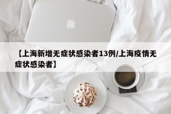 【上海新增无症状感染者13例/上海疫情无症状感染者】
