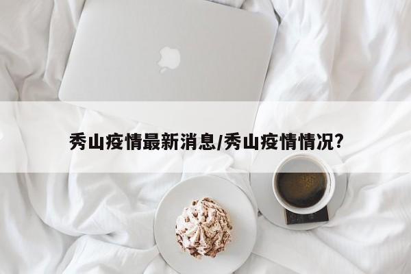 秀山疫情最新消息/秀山疫情情况?