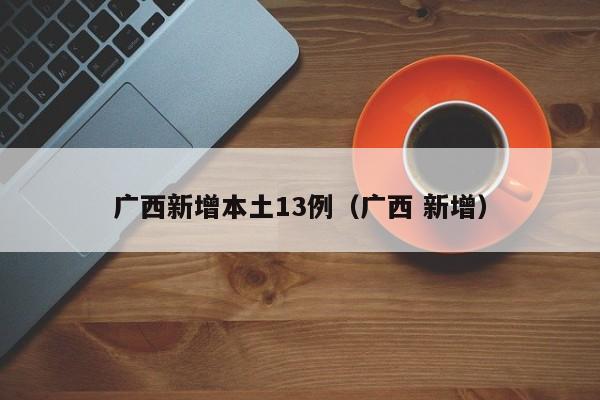 广西新增本土13例（广西 新增）