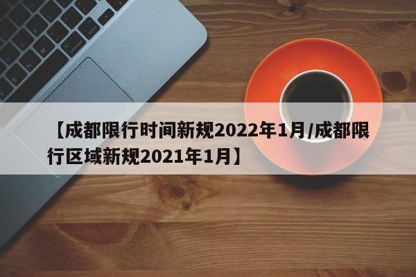 【成都限行时间新规2022年1月/成都限行区域新规2021年1月】