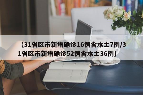 【31省区市新增确诊16例含本土7例/31省区市新增确诊52例含本土36例】