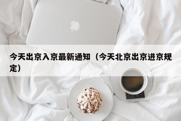 今天出京入京最新通知（今天北京出京进京规定）
