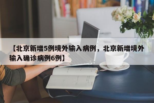 【北京新增5例境外输入病例，北京新增境外输入确诊病例6例】