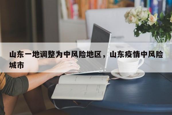 山东一地调整为中风险地区，山东疫情中风险城市