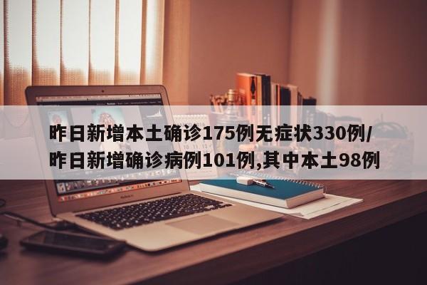 昨日新增本土确诊175例无症状330例/昨日新增确诊病例101例,其中本土98例