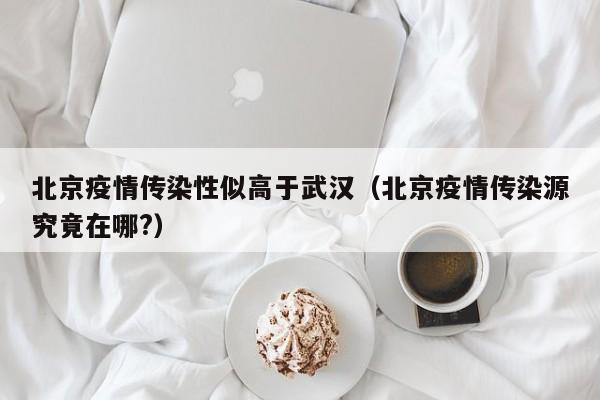北京疫情传染性似高于武汉（北京疫情传染源究竟在哪?）