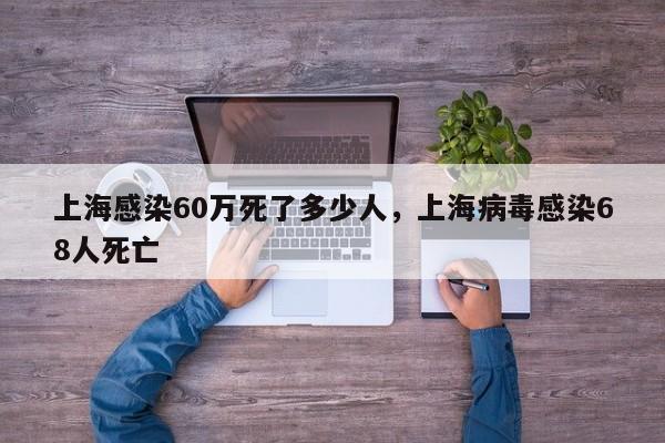 上海感染60万死了多少人，上海病毒感染68人死亡