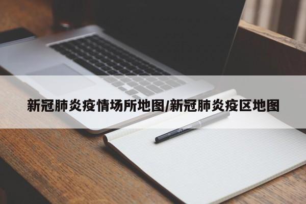 新冠肺炎疫情场所地图/新冠肺炎疫区地图