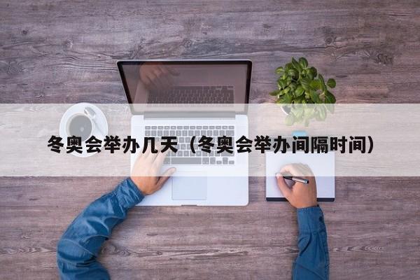 冬奥会举办几天（冬奥会举办间隔时间）