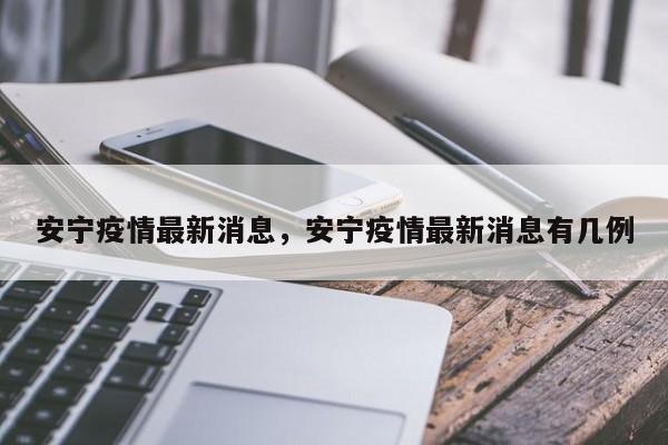 安宁疫情最新消息，安宁疫情最新消息有几例