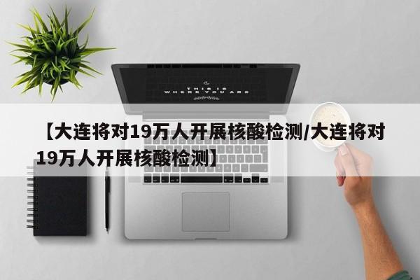 【大连将对19万人开展核酸检测/大连将对19万人开展核酸检测】