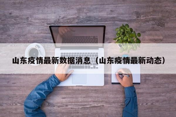 山东疫情最新数据消息（山东疫情最新动态）