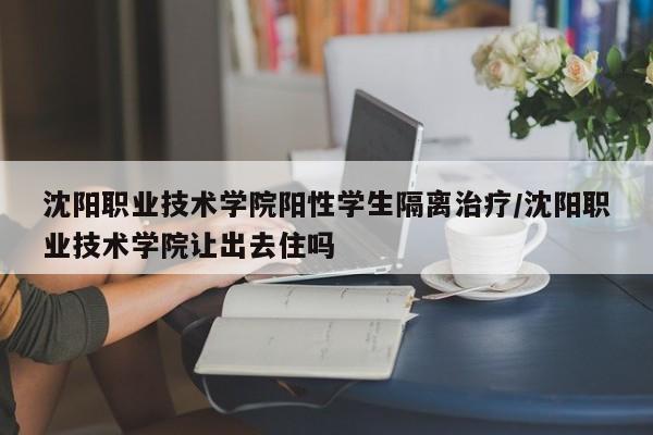沈阳职业技术学院阳性学生隔离治疗/沈阳职业技术学院让出去住吗